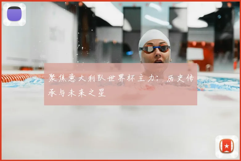 聚焦意大利队世界杯主力:历史传承与未来之星