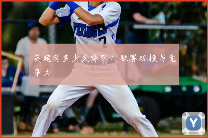 英超有多少支球队?联赛规模与竞争力