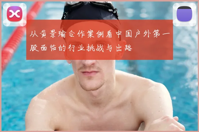 从黄景瑜合作案例看中国户外第一股面临的行业挑战与出路