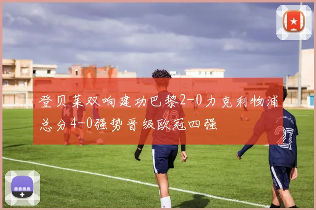 登贝莱双响建功巴黎2-0力克利物浦总分4-0强势晋级欧冠四强