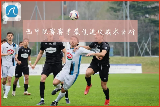 西甲联赛赛季最佳进攻战术分析