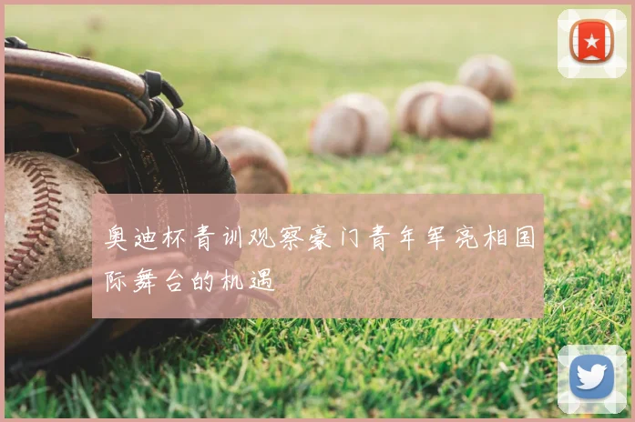 奥迪杯青训观察豪门青年军亮相国际舞台的机遇